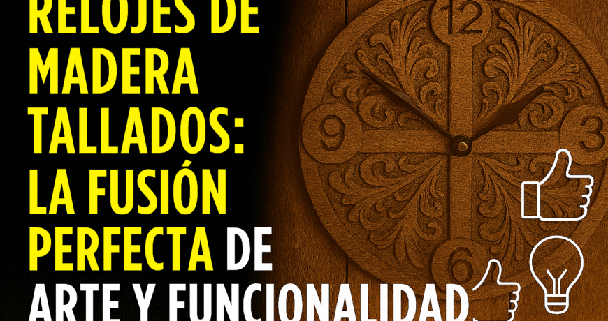 Relojes De Madera Tallados: La Fusión Perfecta De Arte Y Funcionalidad